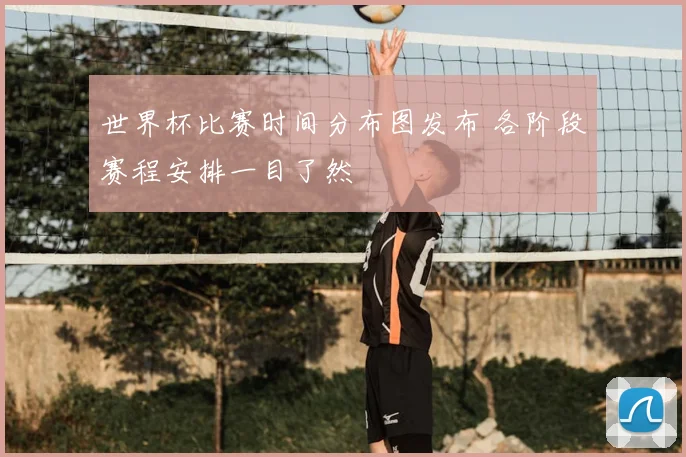 世界杯比赛时间分布图发布 各阶段赛程安排一目了然