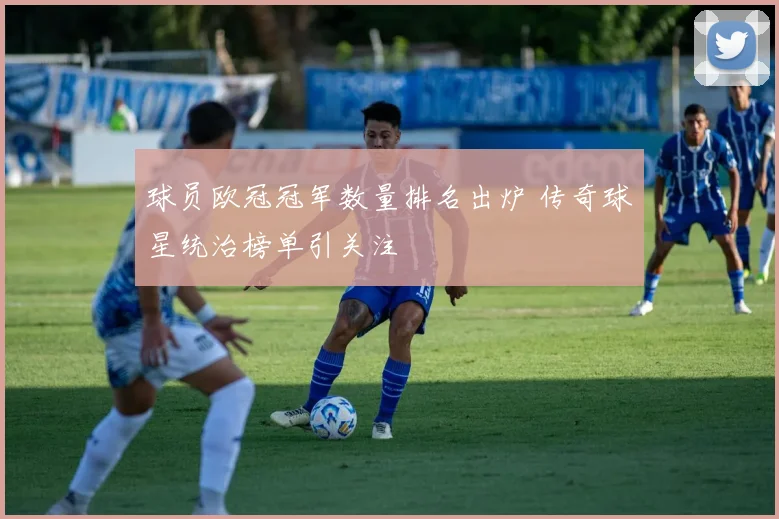 球员欧冠冠军数量排名出炉 传奇球星统治榜单引关注