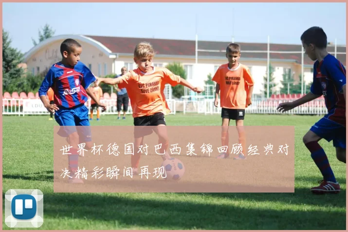 世界杯德国对巴西集锦回顾经典对决精彩瞬间再现
