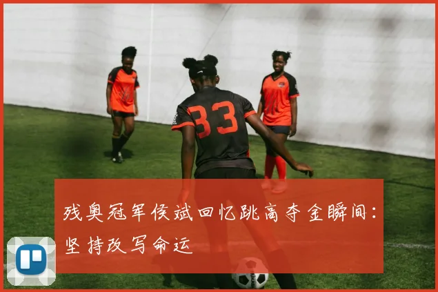 残奥冠军侯斌回忆跳高夺金瞬间:坚持改写命运