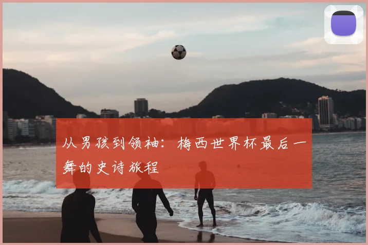 从男孩到领袖：梅西世界杯最后一舞的史诗旅程