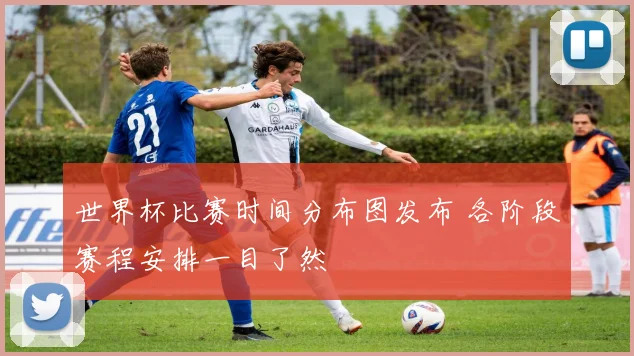 世界杯比赛时间分布图发布 各阶段赛程安排一目了然
