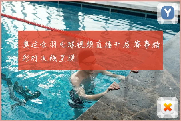 奥运会羽毛球视频直播开启 赛事精彩对决线呈现