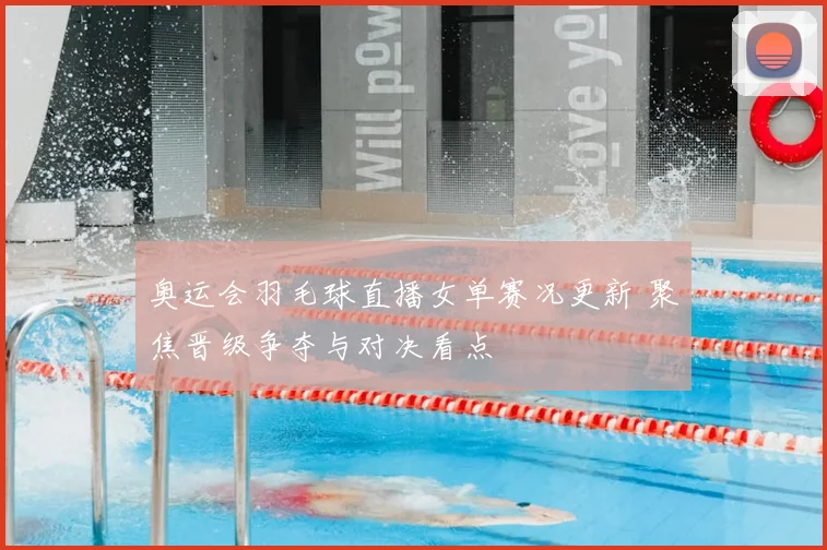 奥运会羽毛球直播女单赛况更新 聚焦晋级争夺与对决看点