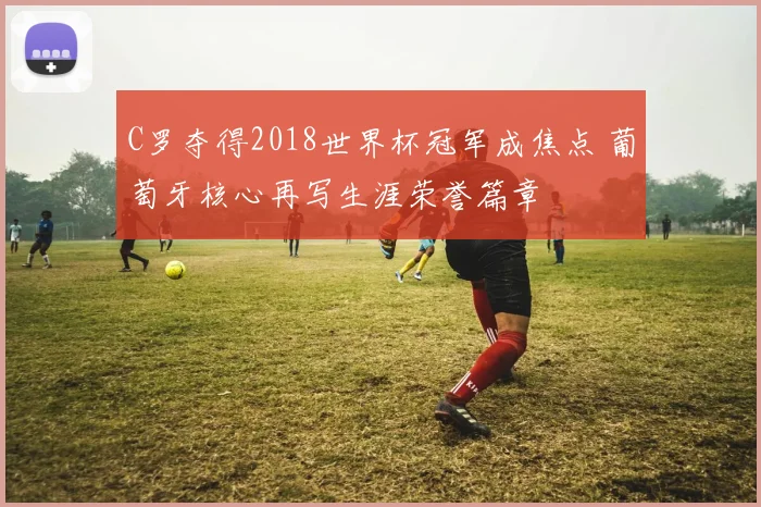 C罗夺得2018世界杯冠军成焦点 葡萄牙核心再写生涯荣誉篇章