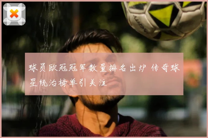 球员欧冠冠军数量排名出炉 传奇球星统治榜单引关注