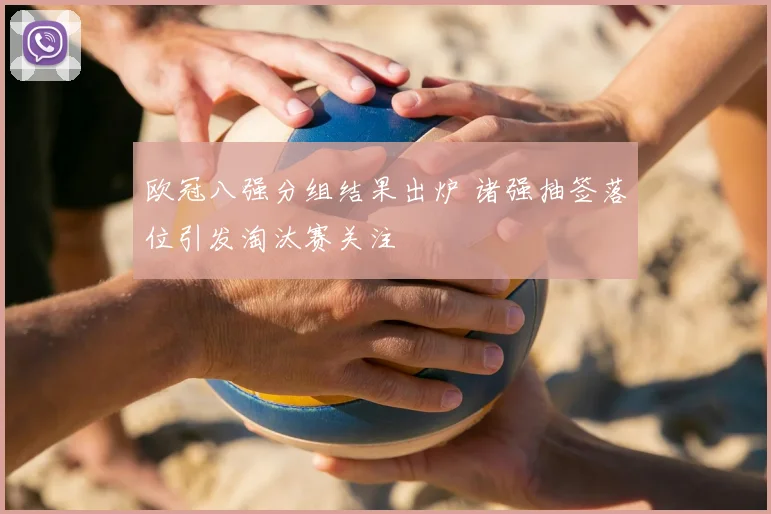欧冠八强分组结果出炉 诸强抽签落位引发淘汰赛关注