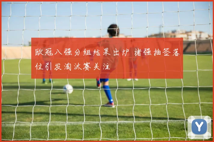 欧冠八强分组结果出炉 诸强抽签落位引发淘汰赛关注