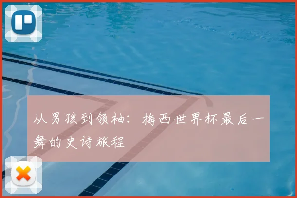 从男孩到领袖:梅西世界杯最后一舞的史诗旅程