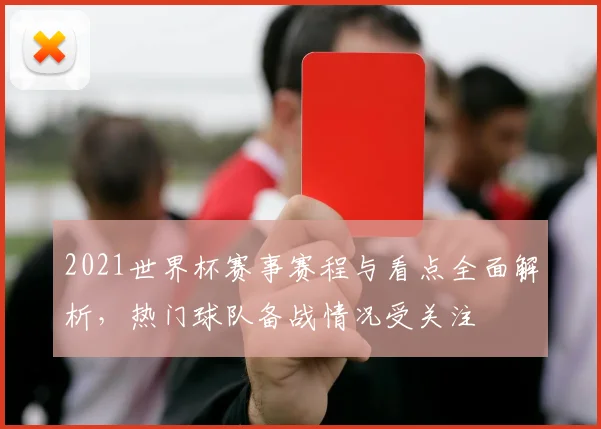2021世界杯赛事赛程与看点全面解析,热门球队备战情况受关注