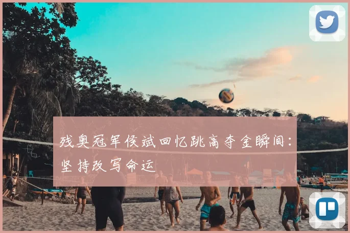 残奥冠军侯斌回忆跳高夺金瞬间:坚持改写命运