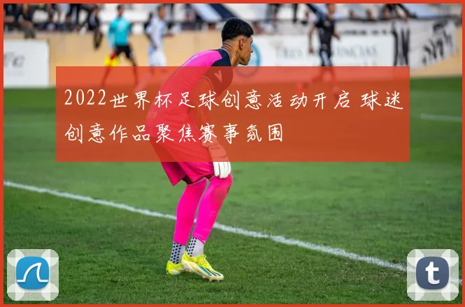 2022世界杯足球创意活动开启 球迷创意作品聚焦赛事氛围