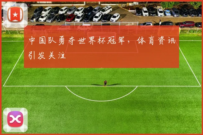 中国队勇夺世界杯冠军,体育资讯引发关注