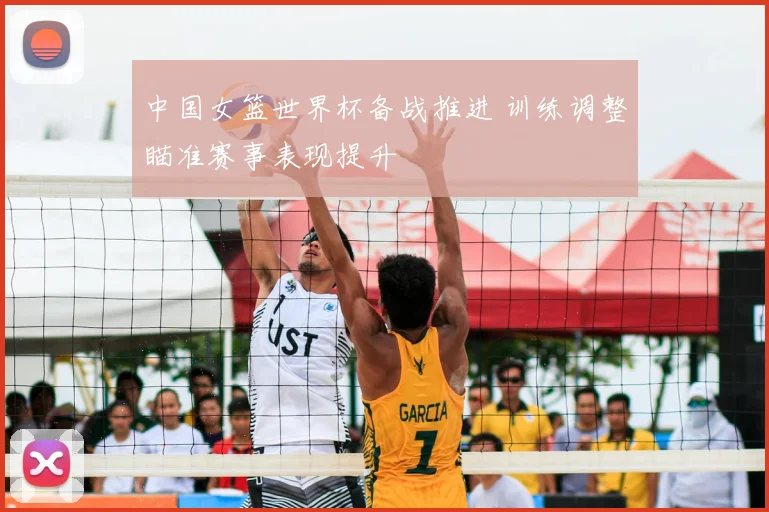 中国女篮世界杯备战推进 训练调整瞄准赛事表现提升