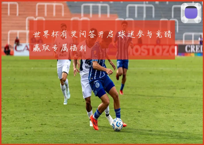 世界杯有奖问答开启 球迷参与竞猜赢取专属福利