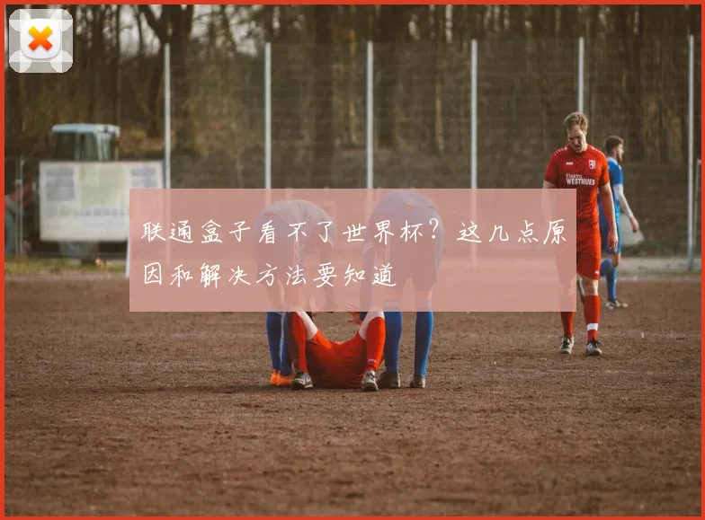 联通盒子看不了世界杯?这几点原因和解决方法要知道