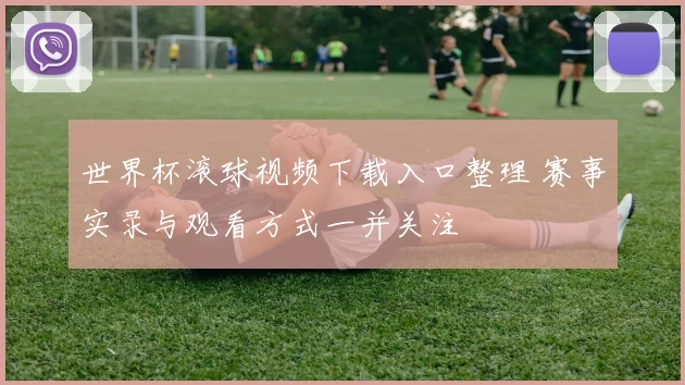 世界杯滚球视频下载入口整理 赛事实录与观看方式一并关注