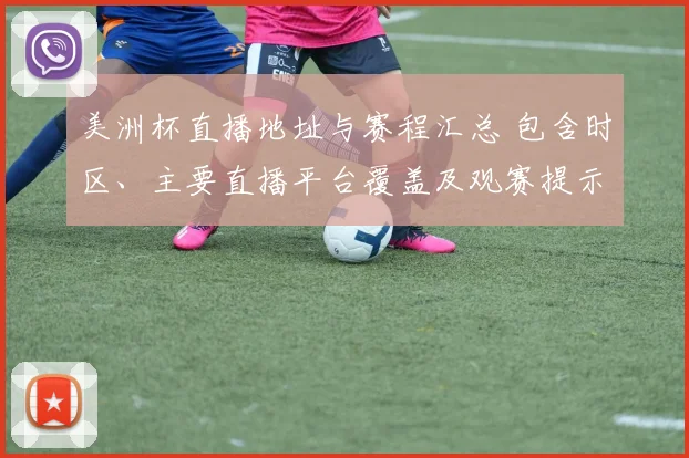 美洲杯直播地址与赛程汇总 包含时区、主要直播平台覆盖及观赛提示