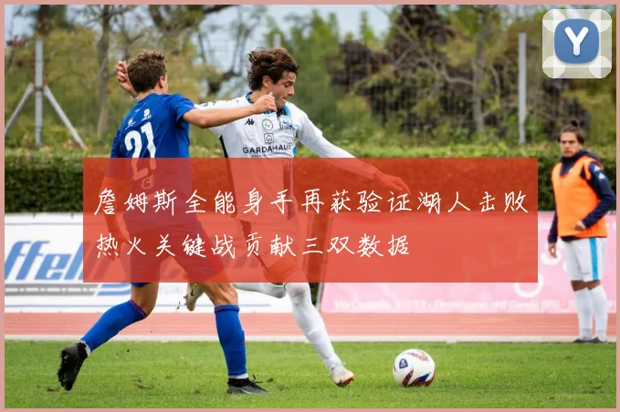 詹姆斯全能身手再获验证湖人击败热火关键战贡献三双数据