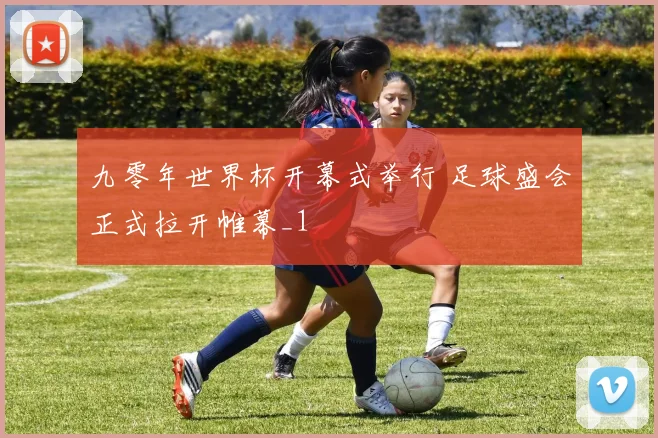 九零年世界杯开幕式举行 足球盛会正式拉开帷幕_1