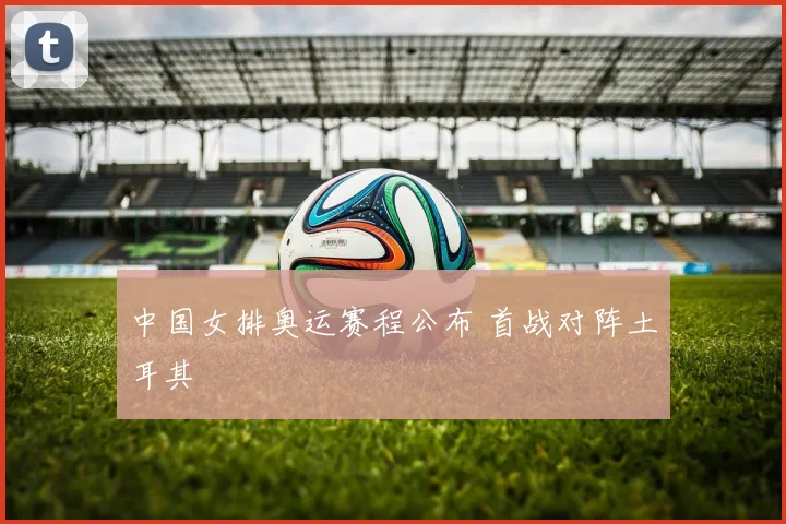 中国女排奥运赛程公布 首战对阵土耳其