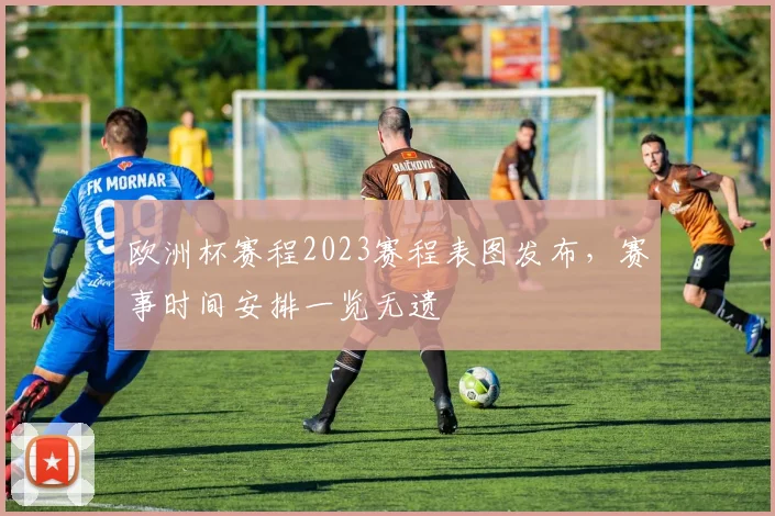 欧洲杯赛程2023赛程表图发布，赛事时间安排一览无遗