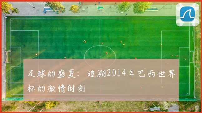 足球的盛夏：追溯2014年巴西世界杯的激情时刻
