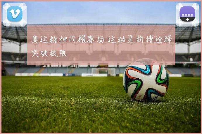 奥运精神闪耀赛场 运动员拼搏诠释突破极限
