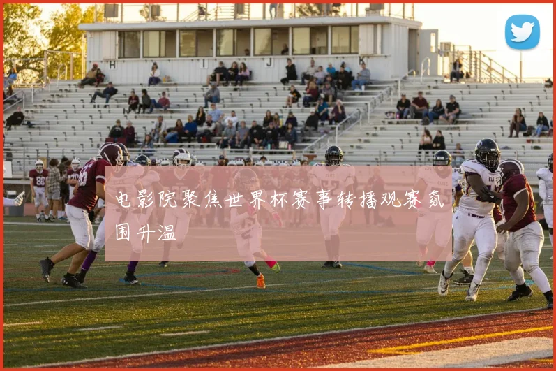 电影院聚焦世界杯赛事转播观赛氛围升温