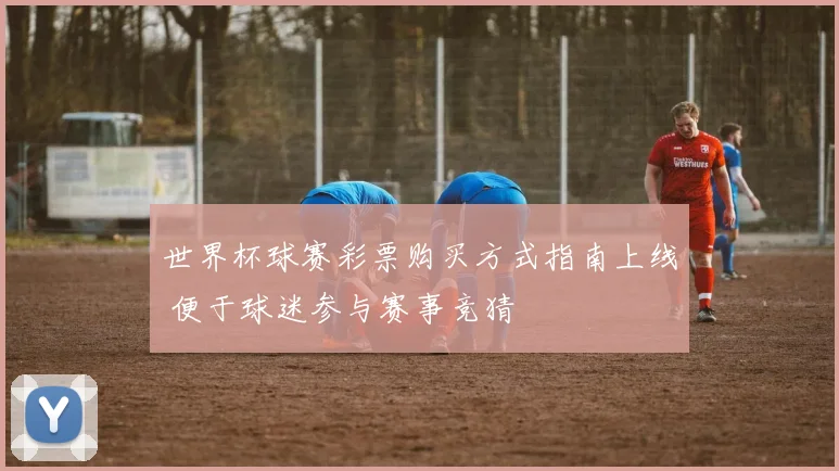 世界杯球赛彩票购买方式指南上线 便于球迷参与赛事竞猜