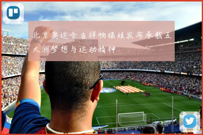 北京奥运会吉祥物福娃发布承载五大洲梦想与运动精神