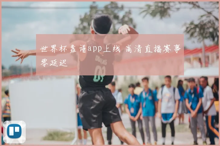 世界杯靠谱app上线 高清直播赛事零延迟