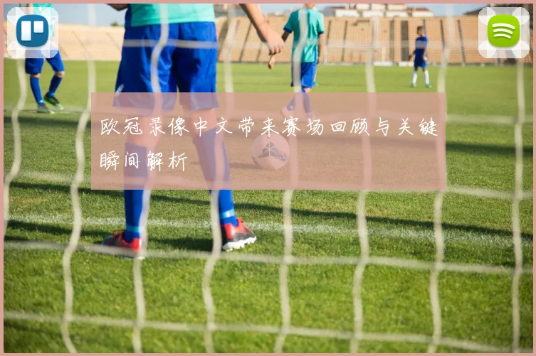 欧冠录像中文带来赛场回顾与关键瞬间解析