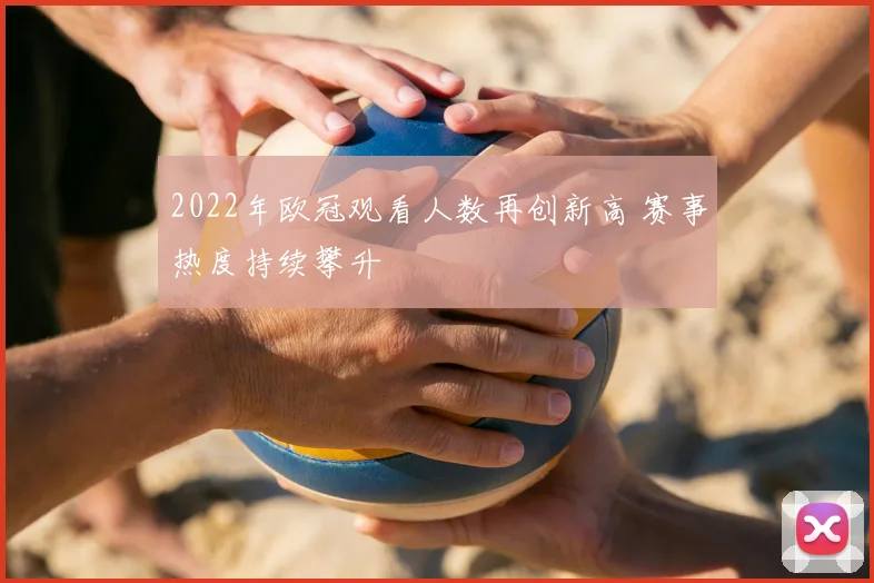 2022年欧冠观看人数再创新高 赛事热度持续攀升