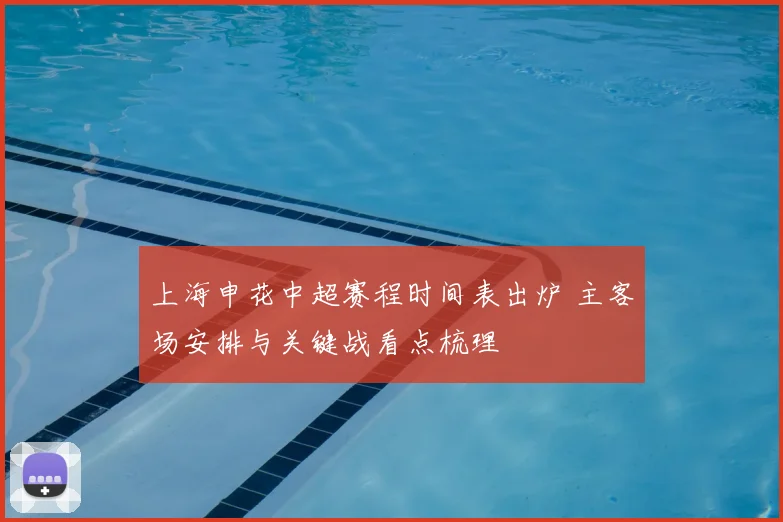 上海申花中超赛程时间表出炉 主客场安排与关键战看点梳理