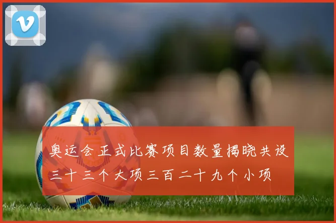 奥运会正式比赛项目数量揭晓共设三十三个大项三百二十九个小项