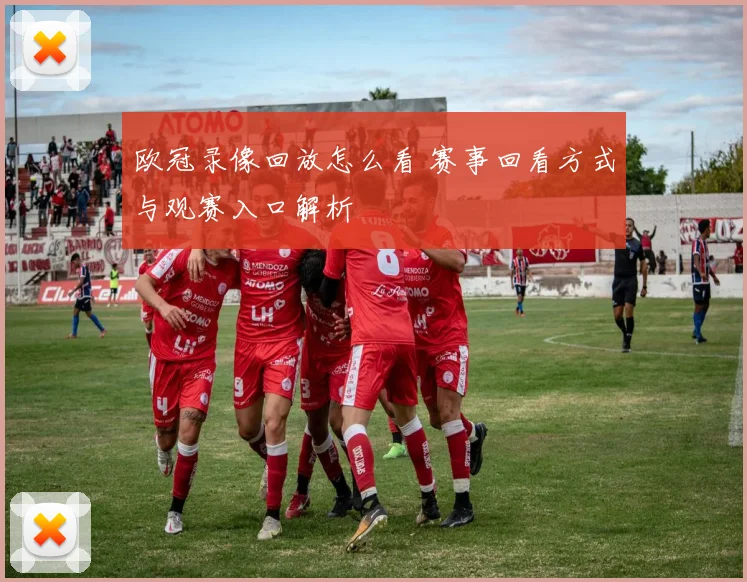 欧冠录像回放怎么看 赛事回看方式与观赛入口解析
