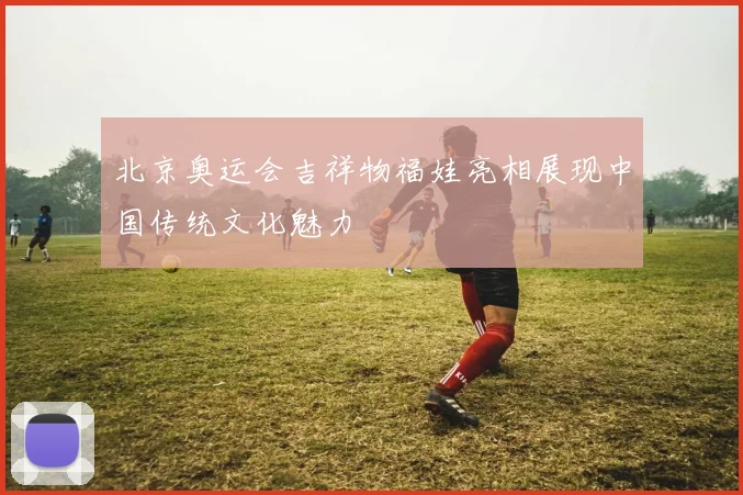 北京奥运会吉祥物福娃亮相展现中国传统文化魅力