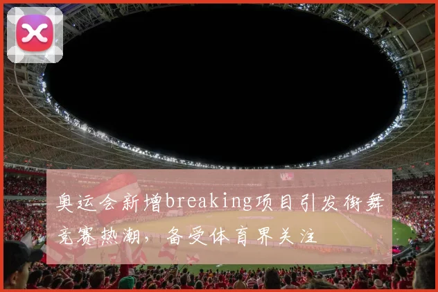 奥运会新增breaking项目引发街舞竞赛热潮,备受体育界关注