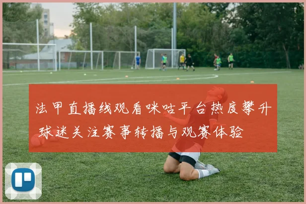 法甲直播线观看咪咕平台热度攀升 球迷关注赛事转播与观赛体验