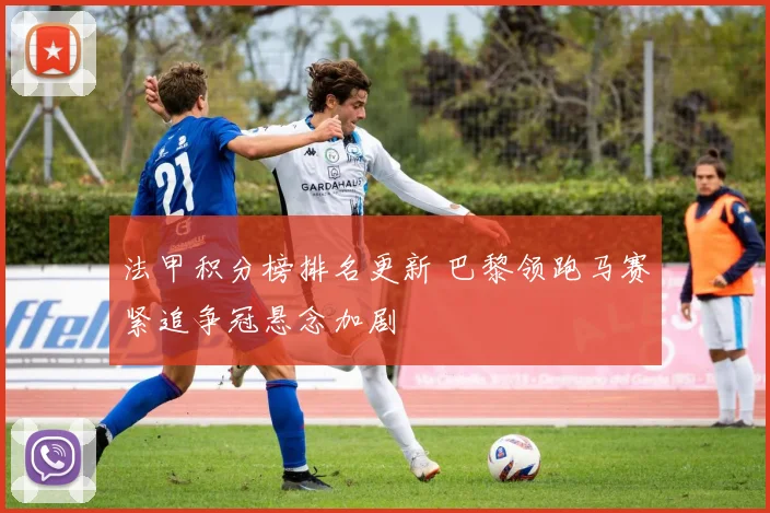法甲积分榜排名更新 巴黎领跑马赛紧追争冠悬念加剧