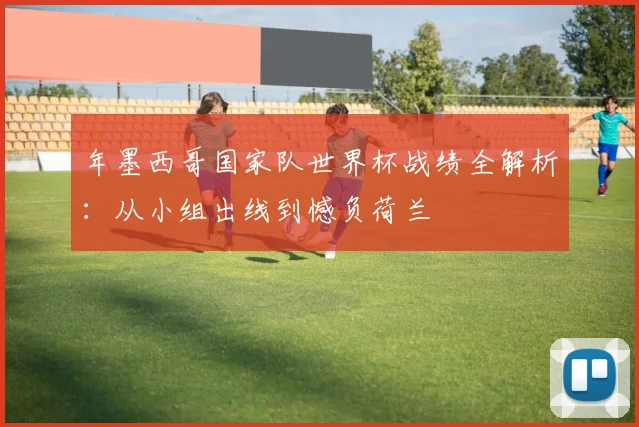 年墨西哥国家队世界杯战绩全解析:从小组出线到憾负荷兰