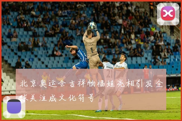 北京奥运会吉祥物福娃亮相引发全球关注成文化符号