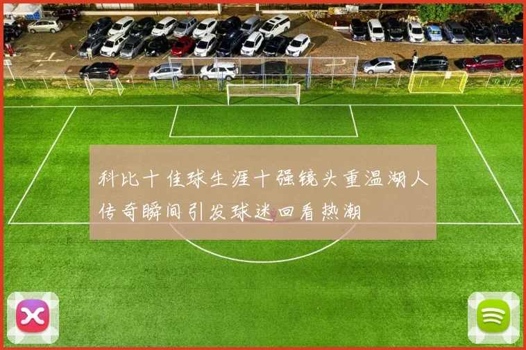科比十佳球生涯十强镜头重温湖人传奇瞬间引发球迷回看热潮