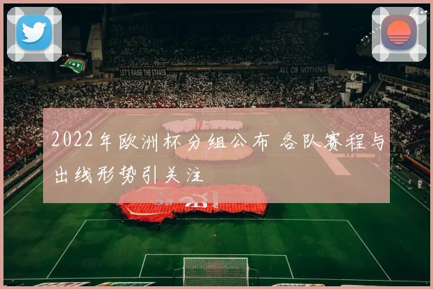 2022年欧洲杯分组公布 各队赛程与出线形势引关注