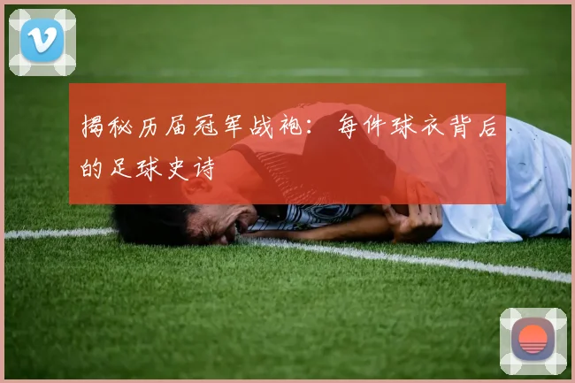 揭秘历届冠军战袍:每件球衣背后的足球史诗