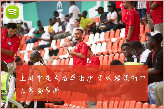 上海申花大名单出炉 于汉超领衔冲击客场争胜